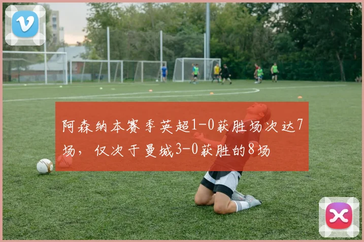 阿森纳本赛季英超1-0获胜场次达7场，仅次于曼城3-0获胜的8场
