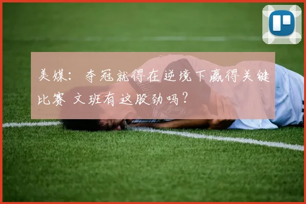 美媒：夺冠就得在逆境下赢得关键比赛 文班有这股劲吗？