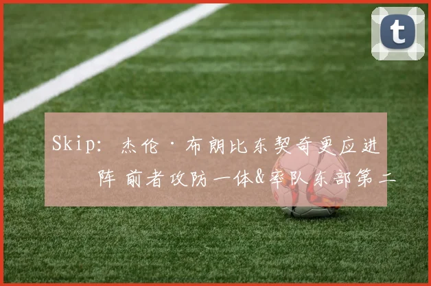 Skip：杰伦·布朗比东契奇更应进一阵 前者攻防一体&率队东部第二